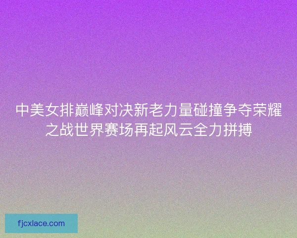 中美女排巅峰对决新老力量碰撞争夺荣耀之战世界赛场再起风云全力拼搏