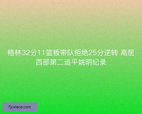 格林32分11篮板带队拒绝25分逆转 高居西部第二追平姚明纪录
