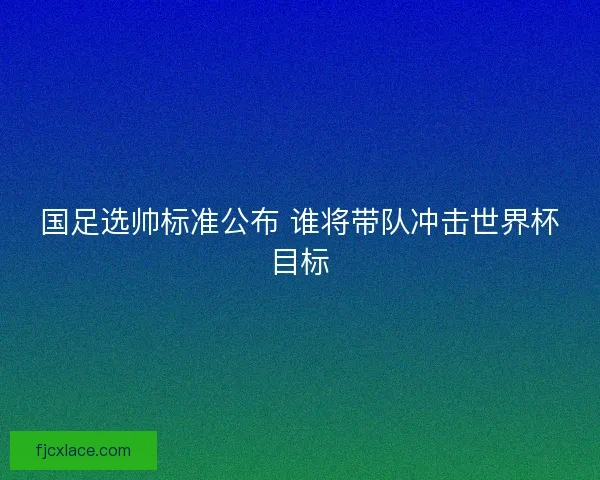 国足选帅标准公布 谁将带队冲击世界杯目标