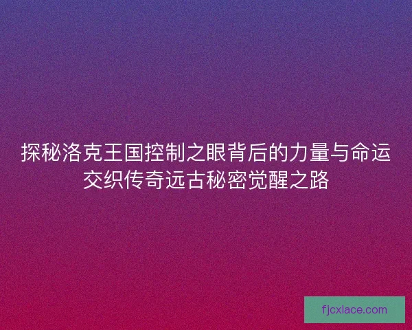 探秘洛克王国控制之眼背后的力量与命运交织传奇远古秘密觉醒之路