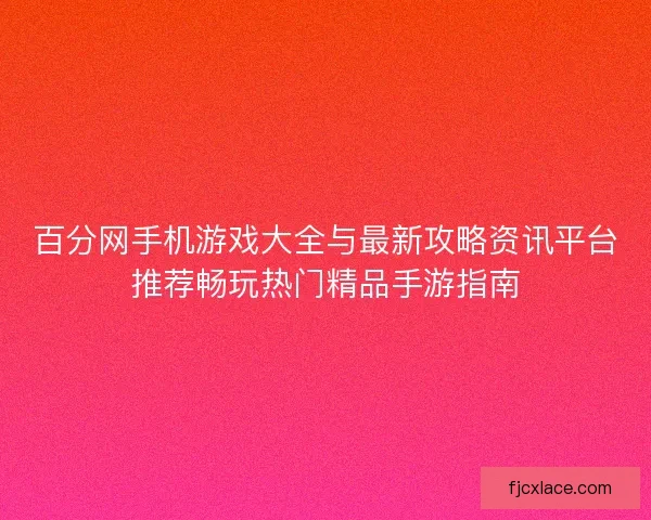 百分网手机游戏大全与最新攻略资讯平台推荐畅玩热门精品手游指南