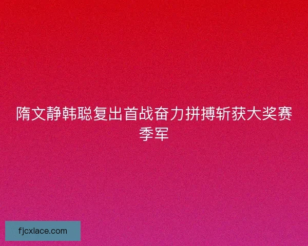 隋文静韩聪复出首战奋力拼搏斩获大奖赛季军