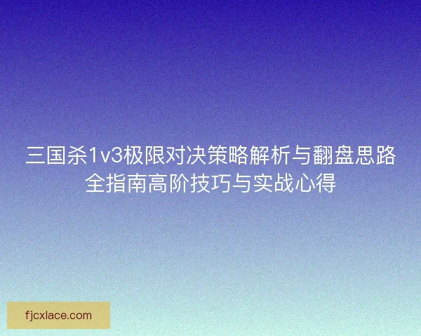 三国杀1v3极限对决策略解析与翻盘思路全指南高阶技巧与实战心得