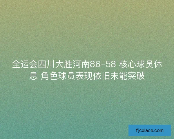 全运会四川大胜河南86-58 核心球员休息 角色球员表现依旧未能突破