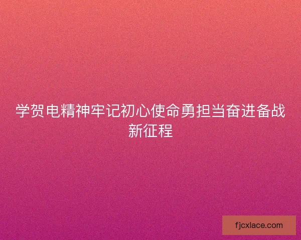 学贺电精神牢记初心使命勇担当奋进备战新征程