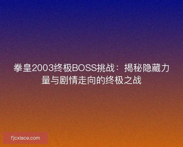 拳皇2003终极BOSS挑战：揭秘隐藏力量与剧情走向的终极之战