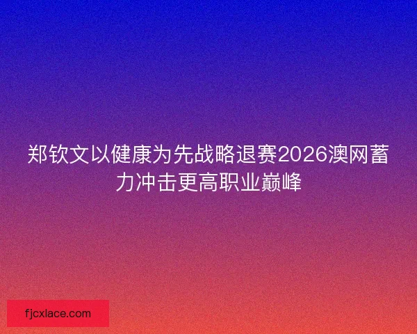 郑钦文以健康为先战略退赛2026澳网蓄力冲击更高职业巅峰