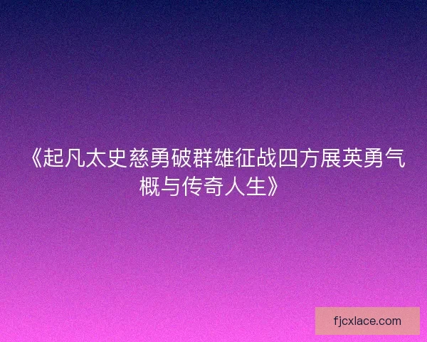 《起凡太史慈勇破群雄征战四方展英勇气概与传奇人生》 《起凡太史慈勇破群雄征战四方展英勇气概与传奇人生》