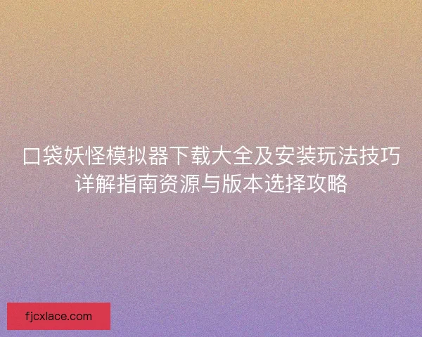 口袋妖怪模拟器下载大全及安装玩法技巧详解指南资源与版本选择攻略 口袋妖怪模拟器下载大全及安装玩法技巧详解指南资源与版本选择攻略