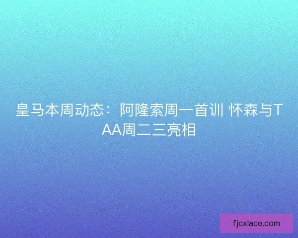 皇马本周动态：阿隆索周一首训 怀森与TAA周二三亮相