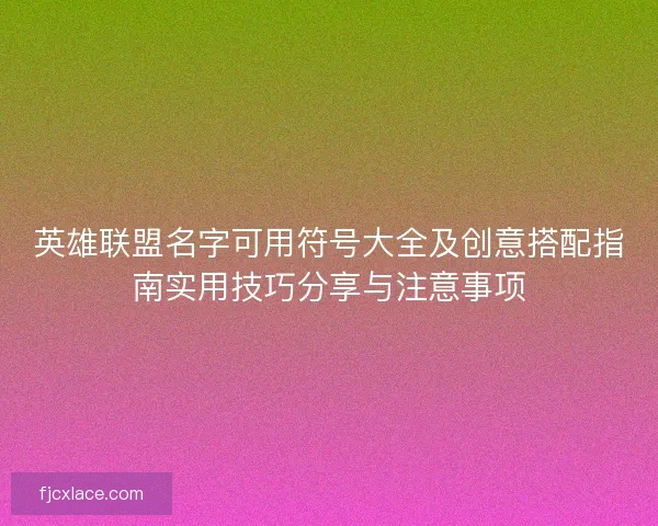 英雄联盟名字可用符号大全及创意搭配指南实用技巧分享与注意事项