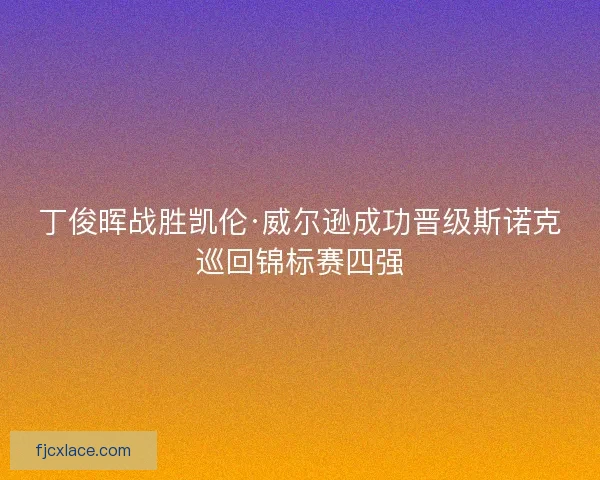 丁俊晖战胜凯伦·威尔逊成功晋级斯诺克巡回锦标赛四强