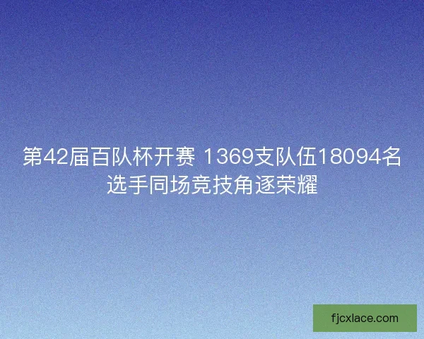 第42届百队杯开赛 1369支队伍18094名选手同场竞技角逐荣耀