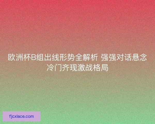 欧洲杯B组出线形势全解析 强强对话悬念冷门齐现激战格局