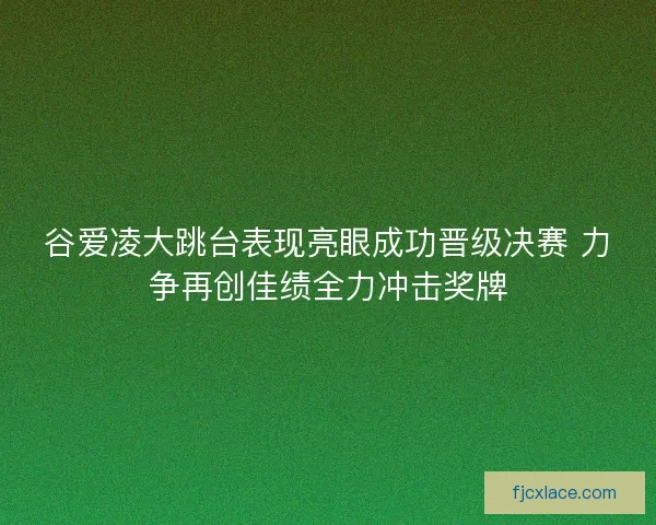 谷爱凌大跳台表现亮眼成功晋级决赛 力争再创佳绩全力冲击奖牌 谷爱凌大跳台表现亮眼成功晋级决赛 力争再创佳绩全力冲击奖牌