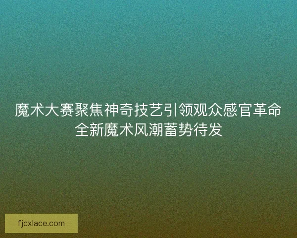 魔术大赛聚焦神奇技艺引领观众感官革命全新魔术风潮蓄势待发 魔术大赛聚焦神奇技艺引领观众感官革命全新魔术风潮蓄势待发