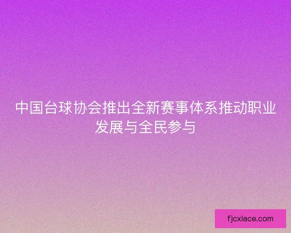 中国台球协会推出全新赛事体系推动职业发展与全民参与