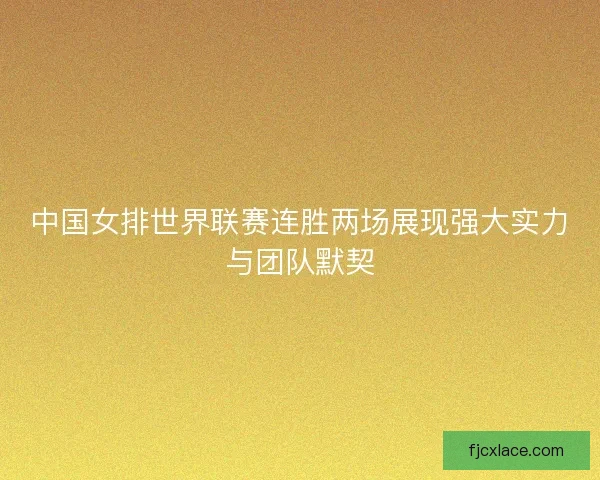 中国女排世界联赛连胜两场展现强大实力与团队默契