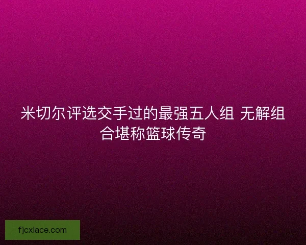 米切尔评选交手过的最强五人组 无解组合堪称篮球传奇 米切尔评选交手过的最强五人组 无解组合堪称篮球传奇