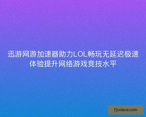 迅游网游加速器助力LOL畅玩无延迟极速体验提升网络游戏竞技水平