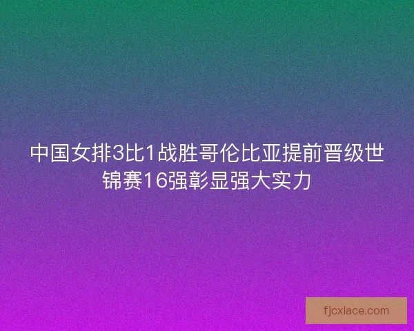 中国女排3比1战胜哥伦比亚提前晋级世锦赛16强彰显强大实力