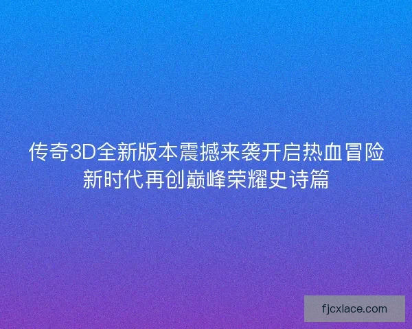 传奇3D全新版本震撼来袭开启热血冒险新时代再创巅峰荣耀史诗篇