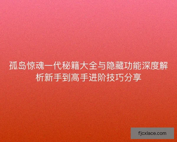 孤岛惊魂一代秘籍大全与隐藏功能深度解析新手到高手进阶技巧分享