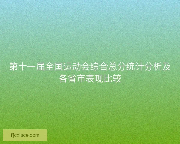 第十一届全国运动会综合总分统计分析及各省市表现比较