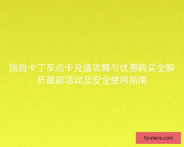 跑跑卡丁车点卡充值攻略与优惠购买全解析最新活动及安全使用指南