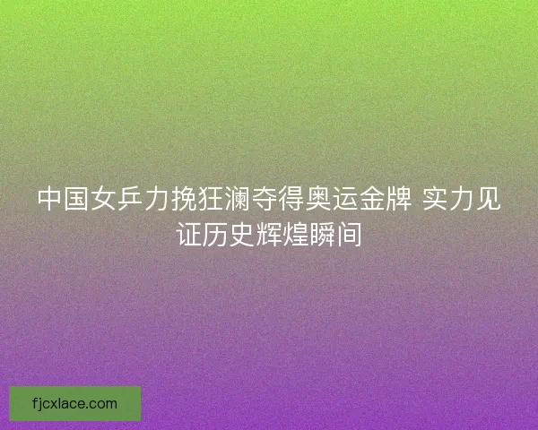 中国女乒力挽狂澜夺得奥运金牌 实力见证历史辉煌瞬间