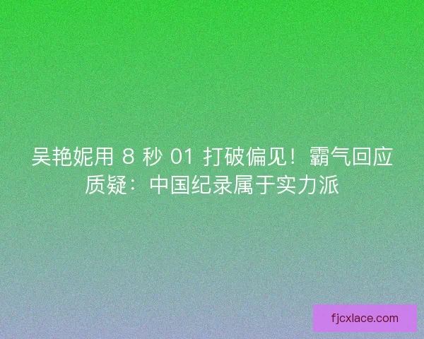 吴艳妮用 8 秒 01 打破偏见！霸气回应质疑：中国纪录属于实力派