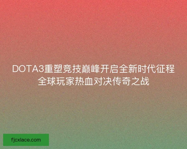 DOTA3重塑竞技巅峰开启全新时代征程全球玩家热血对决传奇之战 DOTA3重塑竞技巅峰开启全新时代征程全球玩家热血对决传奇之战