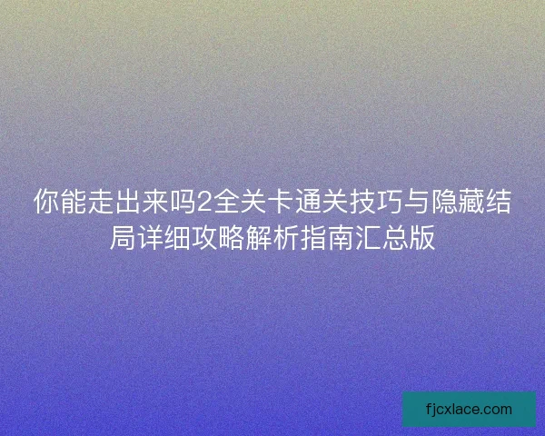 你能走出来吗2全关卡通关技巧与隐藏结局详细攻略解析指南汇总版