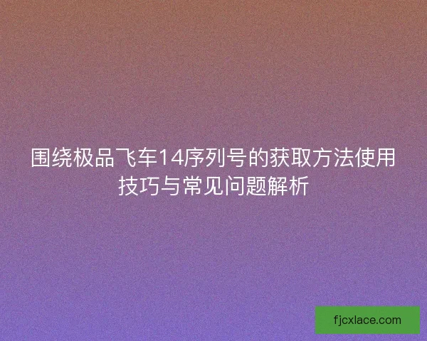 围绕极品飞车14序列号的获取方法使用技巧与常见问题解析 围绕极品飞车14序列号的获取方法使用技巧与常见问题解析