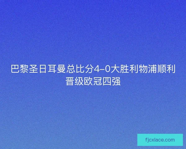 巴黎圣日耳曼总比分4-0大胜利物浦顺利晋级欧冠四强 巴黎圣日耳曼总比分4-0大胜利物浦顺利晋级欧冠四强