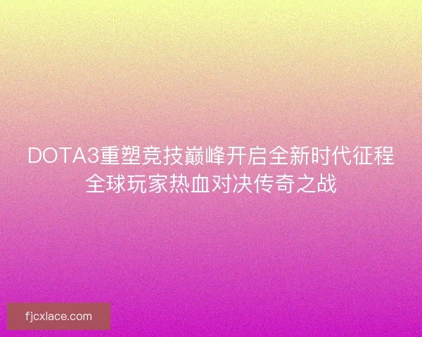 DOTA3重塑竞技巅峰开启全新时代征程全球玩家热血对决传奇之战 DOTA3重塑竞技巅峰开启全新时代征程全球玩家热血对决传奇之战
