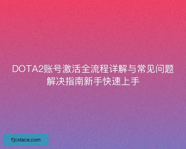 DOTA2账号激活全流程详解与常见问题解决指南新手快速上手 DOTA2账号激活全流程详解与常见问题解决指南新手快速上手